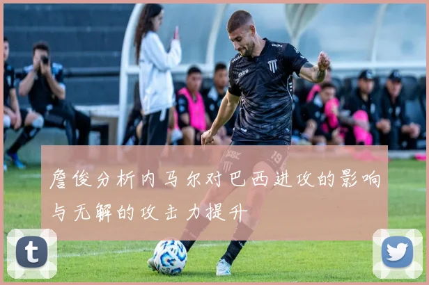 詹俊分析内马尔对巴西进攻的影响与无解的攻击力提升