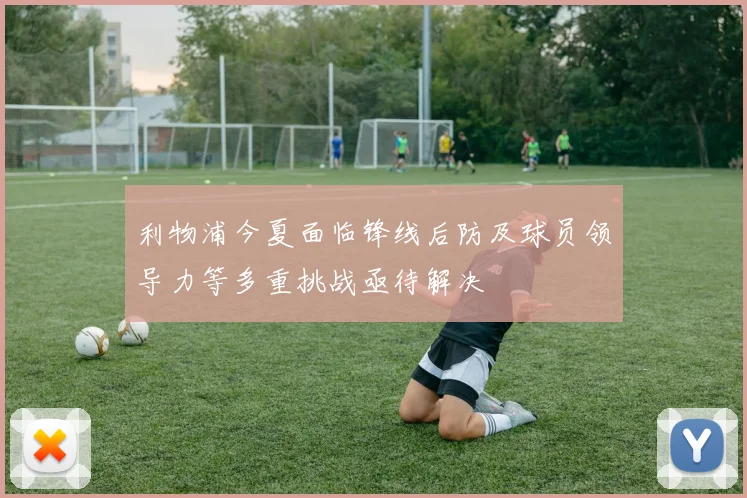利物浦今夏面临锋线后防及球员领导力等多重挑战亟待解决