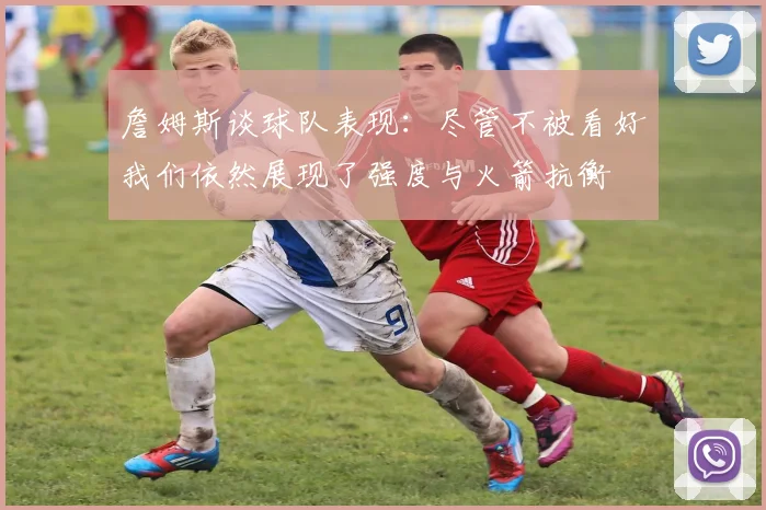 詹姆斯谈球队表现：尽管不被看好我们依然展现了强度与火箭抗衡