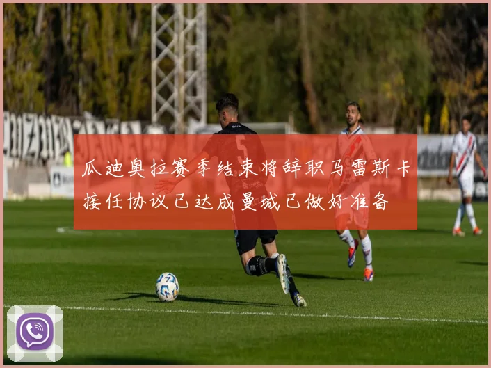 瓜迪奥拉赛季结束将辞职马雷斯卡接任协议已达成曼城已做好准备