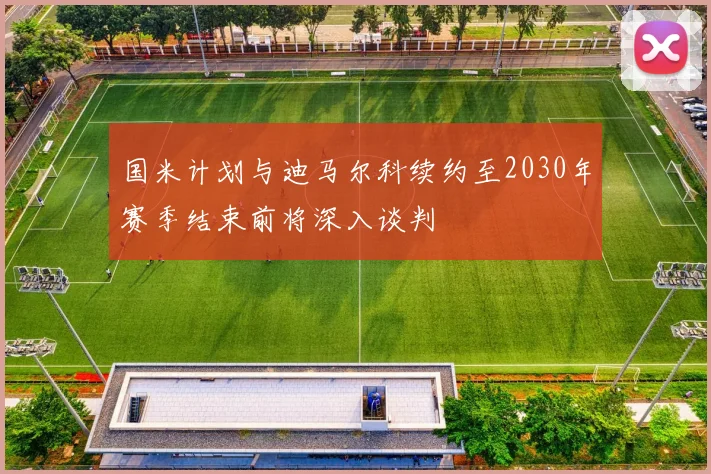 国米计划与迪马尔科续约至2030年赛季结束前将深入谈判