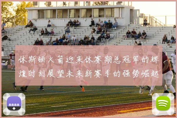 休斯顿火箭迎来休赛期总冠军的辉煌时刻展望未来新赛季的强势崛起