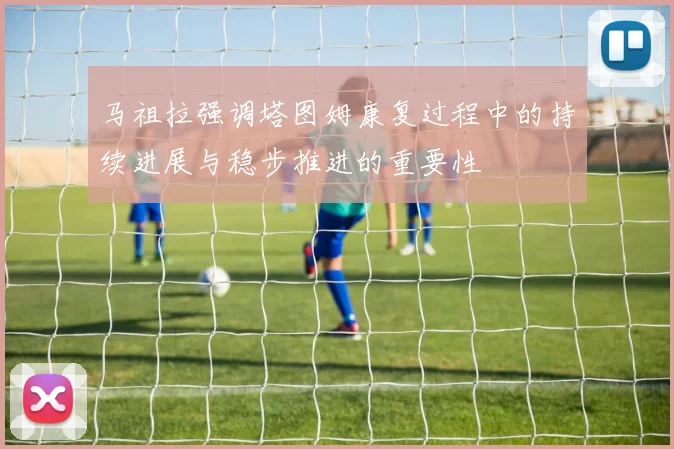 马祖拉强调塔图姆康复过程中的持续进展与稳步推进的重要性
