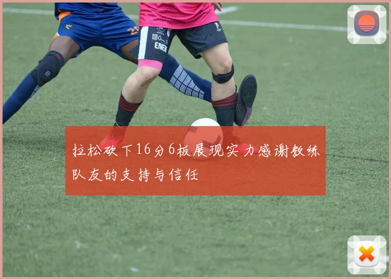 拉松砍下16分6板展现实力感谢教练队友的支持与信任