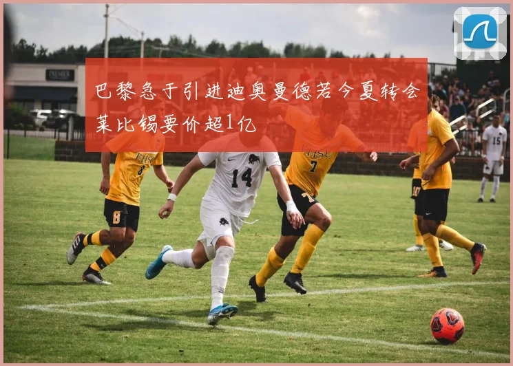 巴黎急于引进迪奥曼德若今夏转会莱比锡要价超1亿