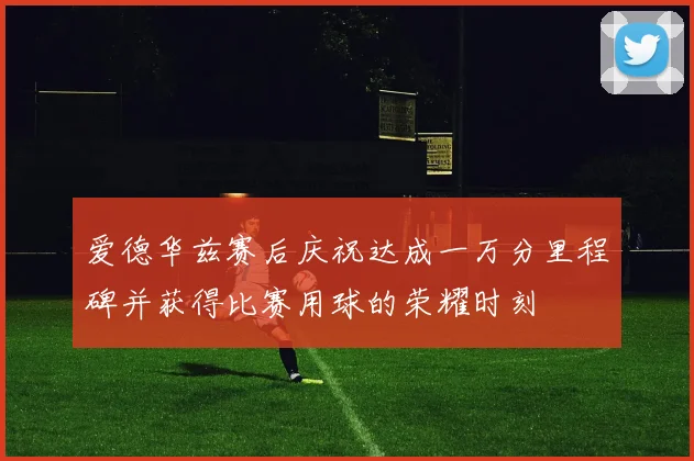 爱德华兹赛后庆祝达成一万分里程碑并获得比赛用球的荣耀时刻
