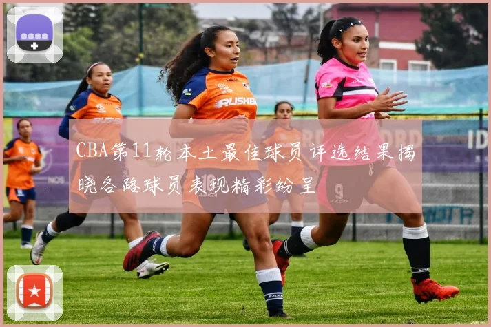 CBA第11轮本土最佳球员评选结果揭晓各路球员表现精彩纷呈