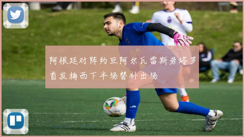 阿根廷对阵约旦阿尔瓦雷斯劳塔罗首发梅西下半场替补出场