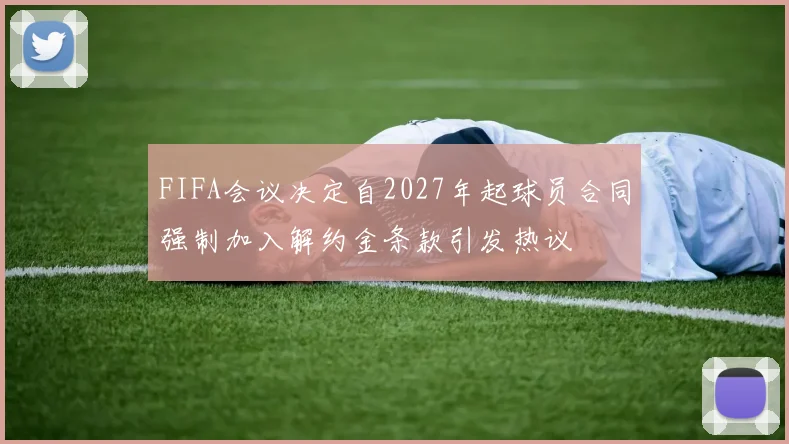 FIFA会议决定自2027年起球员合同强制加入解约金条款引发热议