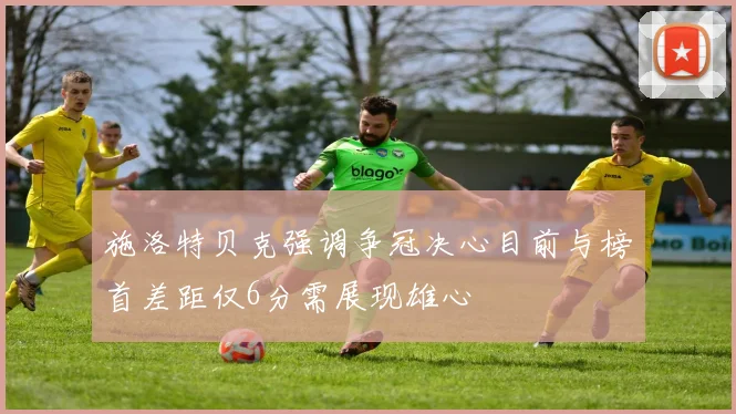 施洛特贝克强调争冠决心目前与榜首差距仅6分需展现雄心