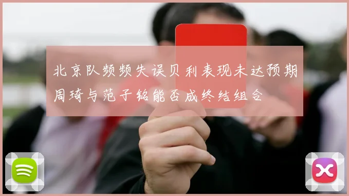 北京队频频失误贝利表现未达预期周琦与范子铭能否成终结组合