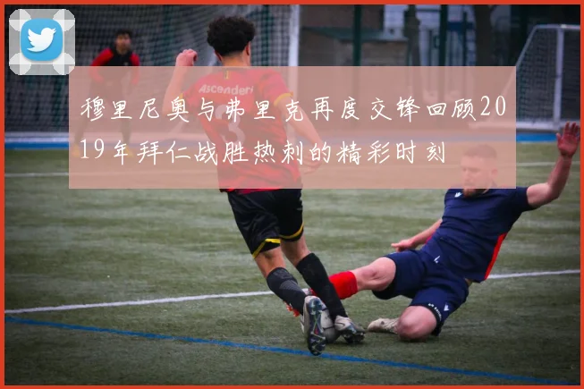 穆里尼奥与弗里克再度交锋回顾2019年拜仁战胜热刺的精彩时刻