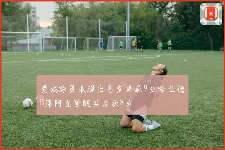 曼城球员表现出色多库获9分哈兰德B席阿克紧随其后获8分