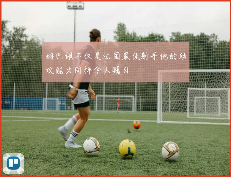 姆巴佩不仅是法国最佳射手他的助攻能力同样令人瞩目