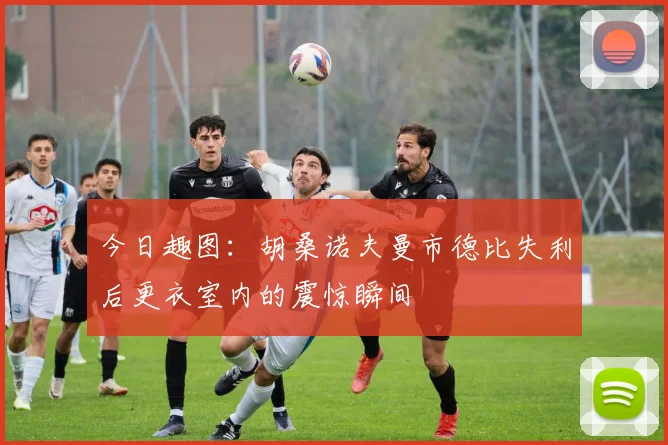 今日趣图：胡桑诺夫曼市德比失利后更衣室内的震惊瞬间