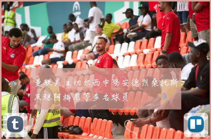 曼联关注切尔西中场安德烈桑托斯及琼阿梅尼等多名球员