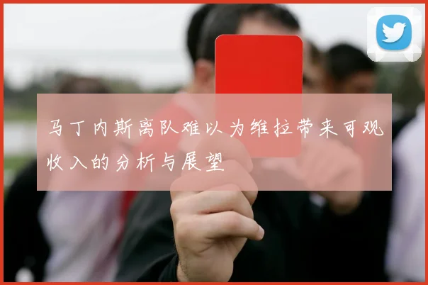 马丁内斯离队难以为维拉带来可观收入的分析与展望