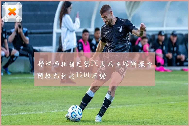 穆涅西租借巴黎FC贝西克塔斯报价阿格巴杜达1200万镑