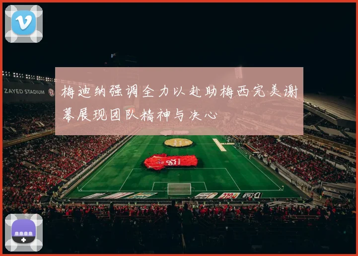 梅迪纳强调全力以赴助梅西完美谢幕展现团队精神与决心