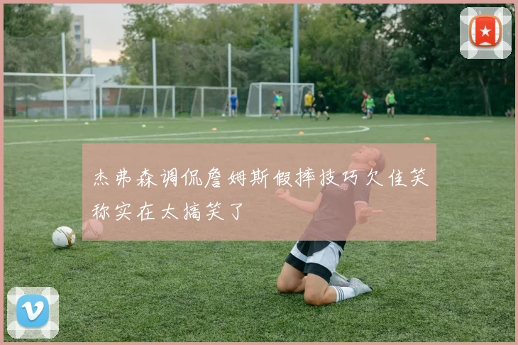 杰弗森调侃詹姆斯假摔技巧欠佳笑称实在太搞笑了