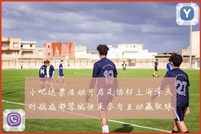 小吧送票活动开启足协杯上海泽天对战成都蓉城快来参与互动赢取球票