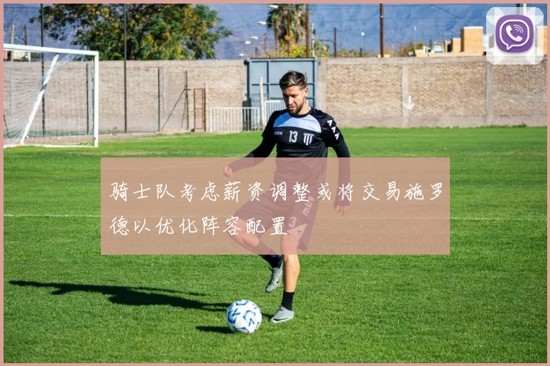 骑士队考虑薪资调整或将交易施罗德以优化阵容配置