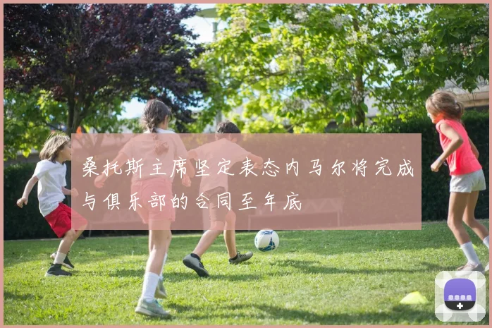 桑托斯主席坚定表态内马尔将完成与俱乐部的合同至年底