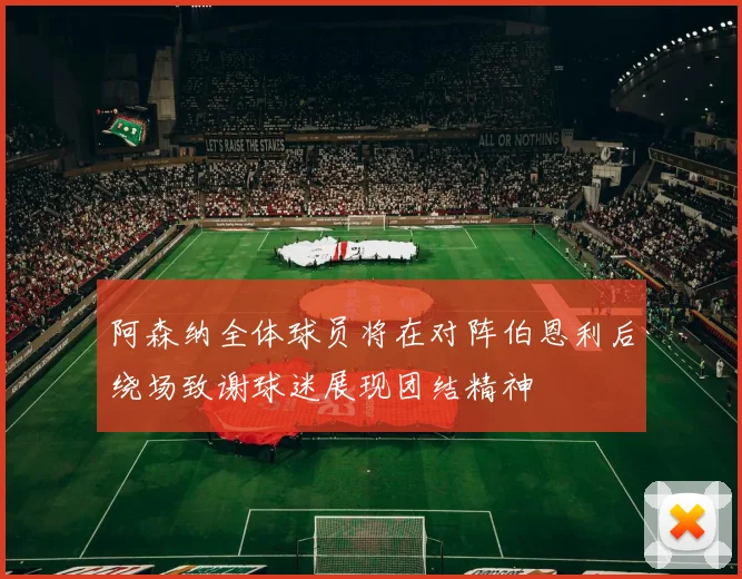 阿森纳全体球员将在对阵伯恩利后绕场致谢球迷展现团结精神