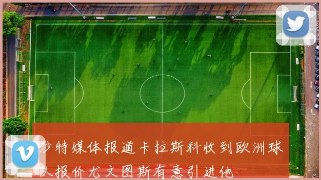 沙特媒体报道卡拉斯科收到欧洲球队报价尤文图斯有意引进他