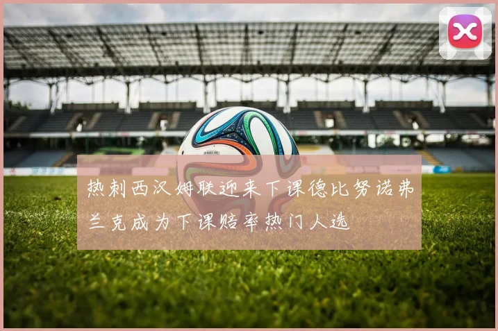 热刺西汉姆联迎来下课德比努诺弗兰克成为下课赔率热门人选